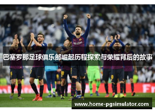 巴塞罗那足球俱乐部崛起历程探索与荣耀背后的故事
