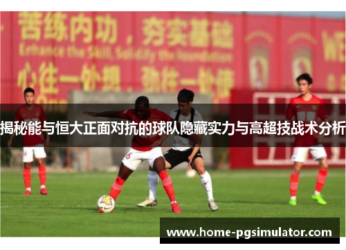 揭秘能与恒大正面对抗的球队隐藏实力与高超技战术分析