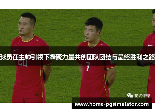 球员在主帅引领下凝聚力量共创团队团结与最终胜利之路