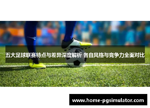 五大足球联赛特点与差异深度解析 各自风格与竞争力全面对比 五大足球联赛特点与差异深度解析 各自风格与竞争力全面对比