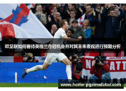 欧足联如何看待英格兰夺冠机会并对其未来表现进行预期分析